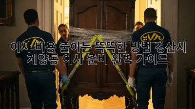 이사 비용 줄이는 똑똑한 방법! 경산시 계양동 이사 준비 완벽 가이드